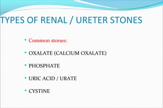 TYPES OF RENAL / URETER STONES
 Common stones:
 OXALATE (CALCIUM OXALATE)
 PHOSPHATE
 URIC ACID / URATE
 CYSTINE
 