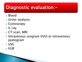  Blood
 Urine-analysis
 Cystoscopy
 X-ray
 CT scan, MRI
 Intravenous urogram (IVU) or intravenous
pyelogram
 USG
 KUB
Diagnostic evaluation:-
 