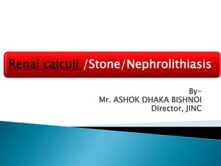 Renal calculi /Stone/Nephrolithiasis
By-
Mr. ASHOK DHAKA BISHNOI
Director, JINC
 