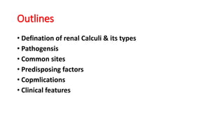 Outlines
• Defination of renal Calculi & its types
• Pathogensis
• Common sites
• Predisposing factors
• Copmlications
• Clinical features
 