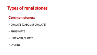 Types of renal stones
Common stones:
 OXALATE (CALCIUM OXALATE)
 PHOSPHATE
 URIC ACID / URATE
 CYSTINE
 