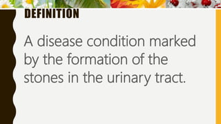 DEFINITION
A disease condition marked
by the formation of the
stones in the urinary tract.
 