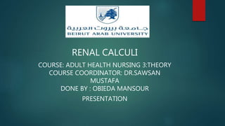RENAL CALCULI
COURSE: ADULT HEALTH NURSING 3:THEORY
COURSE COORDINATOR: DR.SAWSAN
MUSTAFA
DONE BY : OBIEDA MANSOUR
PRESENTATION
 