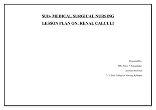 SUB- MEDICAL SURGICAL NURSING
LESSON PLAN ON: RENAL CALCULI
Presented By:-
MR. Amos P. Talsandekar
Assistant Professor
D. Y. Patil College of Nursing, Kplhapur
 