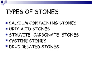 TYPES OF STONES
 CALCIUM CONTAINING STONES
 URIC ACID STONES
 STRUVITE –CARBONATE STONES
 CYSTINE STONES
 DRUG RELATED STONES
 