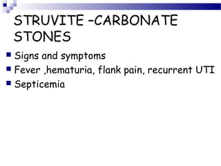 STRUVITE –CARBONATE
STONES
 Signs and symptoms
 Fever ,hematuria, flank pain, recurrent UTI
 Septicemia
 