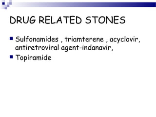 DRUG RELATED STONES
 Sulfonamides , triamterene , acyclovir,
antiretroviral agent-indanavir,
 Topiramide
 
