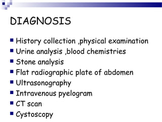 DIAGNOSIS
 History collection ,physical examination
 Urine analysis ,blood chemistries
 Stone analysis
 Flat radiographic plate of abdomen
 Ultrasonography
 Intravenous pyelogram
 CT scan
 Cystoscopy
 