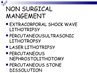 NON SURGICAL
MANGEMENT
 EXTRACORPORAL SHOCK WAVE
LITHOTRIPSY
 PERCUTANEOUSULTRASONIC
LITHOTROPSY
 LASER LITHOTRIPSY
 PERCUTANEOUS
NEPHROSTOLITHOTOMY
 PERCUTANEOUS STONE
DISSOLUTION
 
