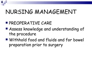 NURSING MANAGEMENT
 PREOPERATIVE CARE
 Assess knowledge and understanding of
the procedure
 Withhold food and fluids and for bowel
preparation prior to surgery
 