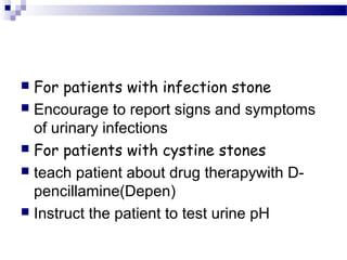  For patients with infection stone
 Encourage to report signs and symptoms
of urinary infections
 For patients with cystine stones
 teach patient about drug therapywith D-
pencillamine(Depen)
 Instruct the patient to test urine pH
 
