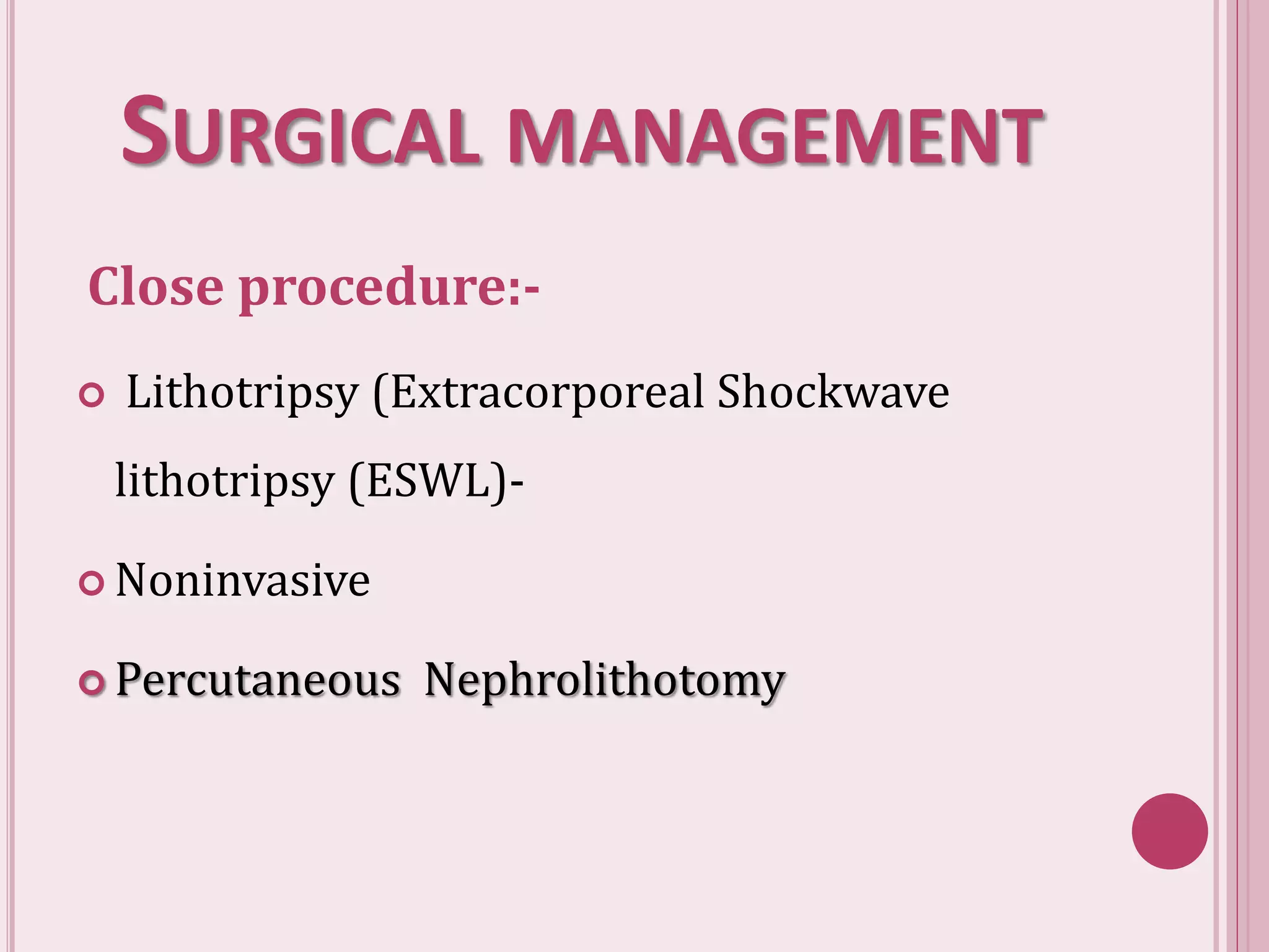 SURGICAL MANAGEMENT
Close procedure:-
 Lithotripsy (Extracorporeal Shockwave
lithotripsy (ESWL)-
 Noninvasive
 Percutaneous Nephrolithotomy
 