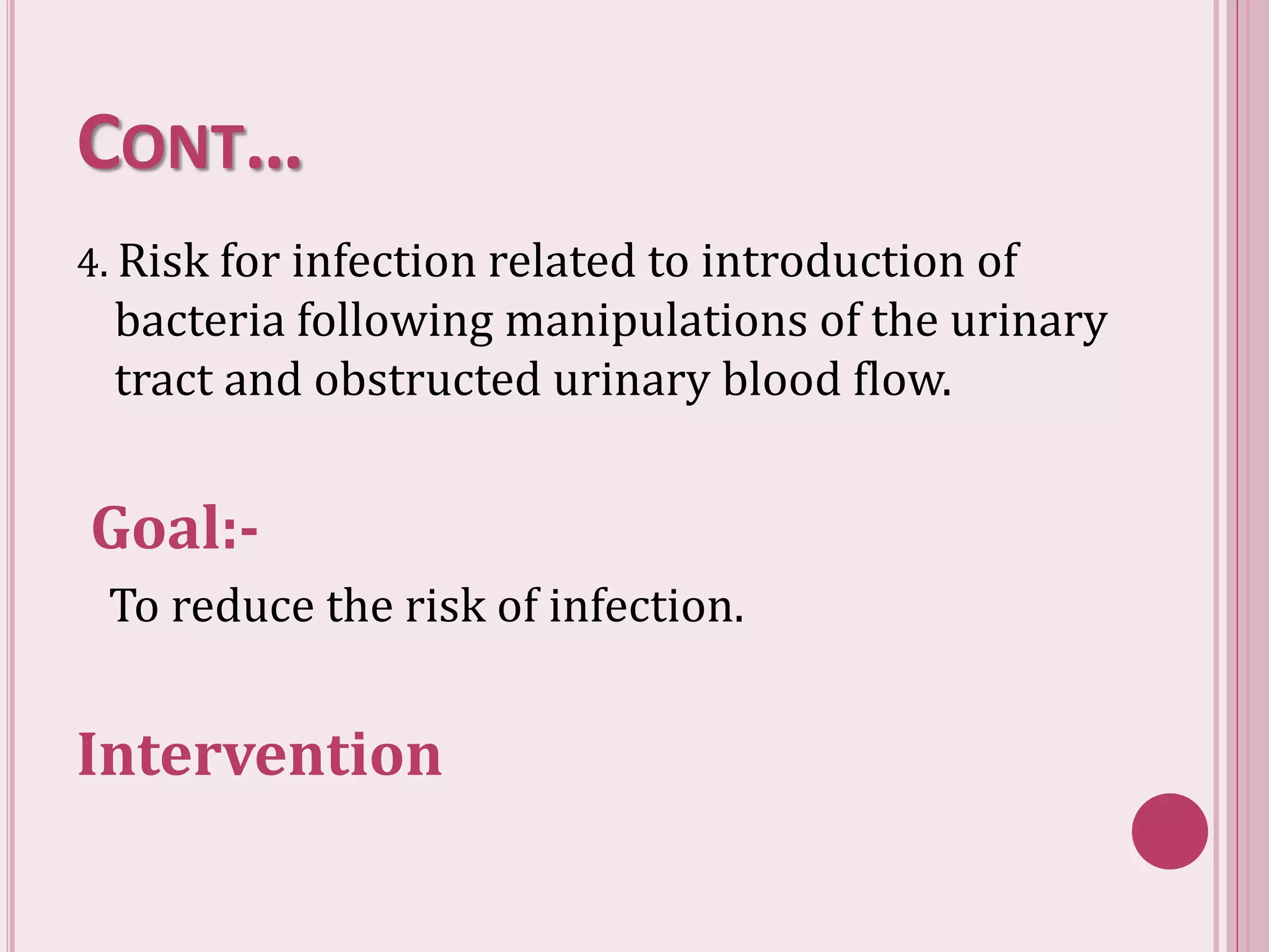 CONT…
4. Risk for infection related to introduction of
bacteria following manipulations of the urinary
tract and obstructed urinary blood flow.
Goal:-
To reduce the risk of infection.
Intervention
 