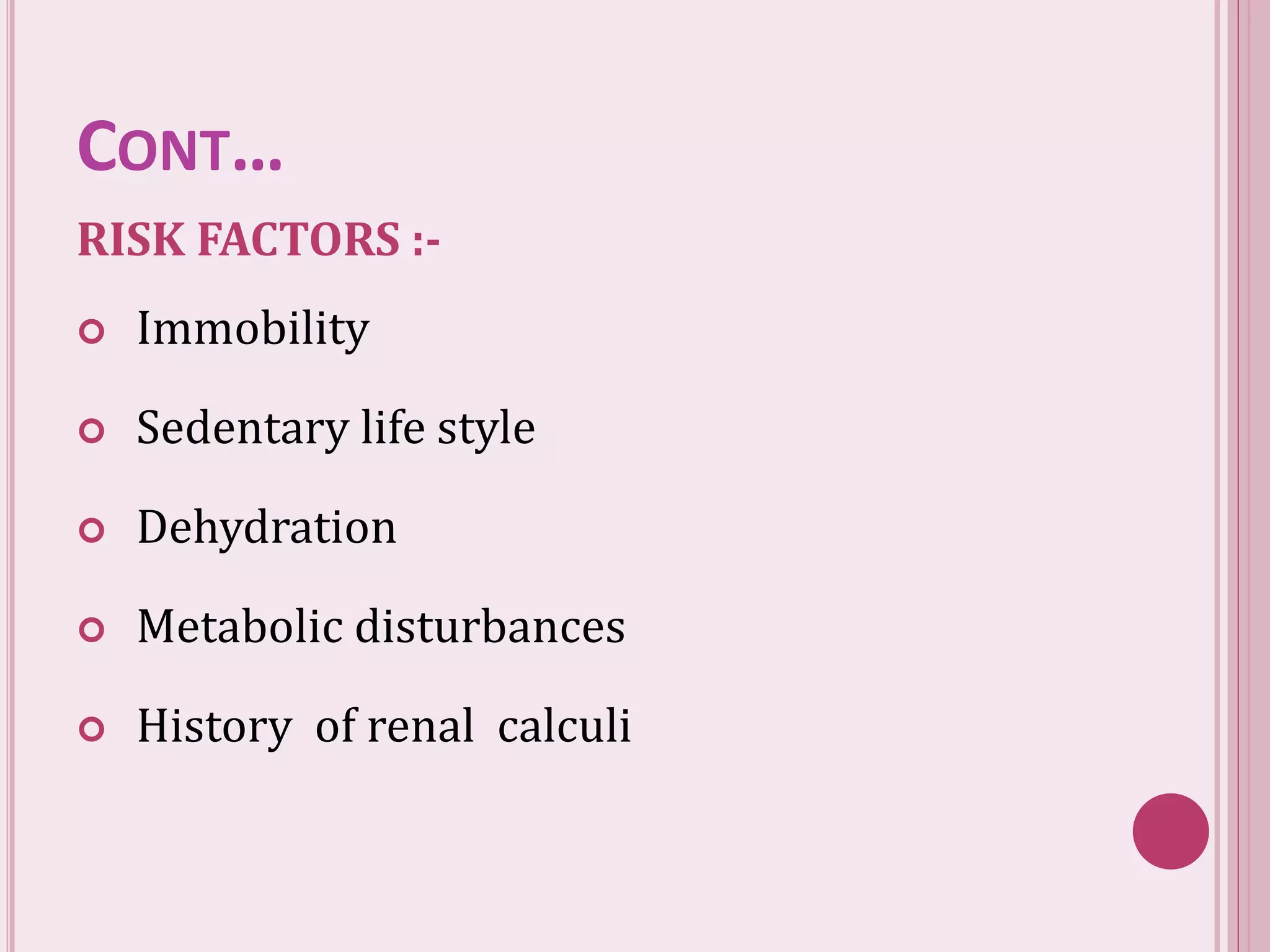 CONT…
RISK FACTORS :-
 Immobility
 Sedentary life style
 Dehydration
 Metabolic disturbances
 History of renal calculi
 