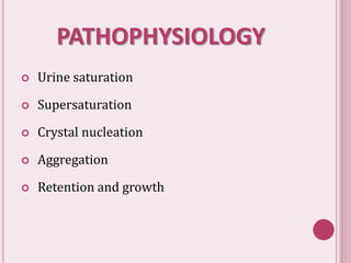 PATHOPHYSIOLOGY
 Urine saturation
 Supersaturation
 Crystal nucleation
 Aggregation
 Retention and growth
 