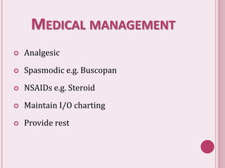 MEDICAL MANAGEMENT
 Analgesic
 Spasmodic e.g. Buscopan
 NSAIDs e.g. Steroid
 Maintain I/O charting
 Provide rest
 