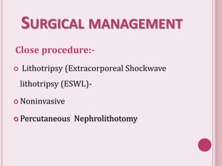 SURGICAL MANAGEMENT
Close procedure:-
 Lithotripsy (Extracorporeal Shockwave
lithotripsy (ESWL)-
 Noninvasive
 Percutaneous Nephrolithotomy
 