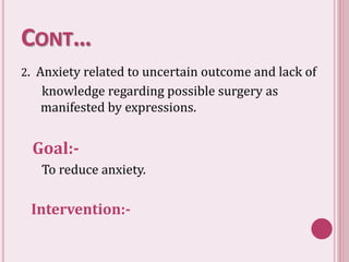CONT…
2. Anxiety related to uncertain outcome and lack of
knowledge regarding possible surgery as
manifested by expressions.
Goal:-
To reduce anxiety.
Intervention:-
 