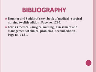 BIBLIOGRAPHY
 Brunner and Suddarth's text book of medical –surgical
nursing twelfth edition . Page no. 1295.
 Lewis’s medical –surgical nursing , assessment and
management of clinical problems , second edition .
Page no. 1131.
 