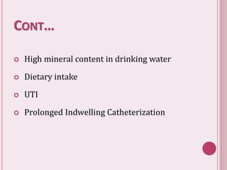 CONT…
 High mineral content in drinking water
 Dietary intake
 UTI
 Prolonged Indwelling Catheterization
 