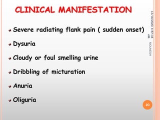 CLINICAL MANIFESTATION
Severe radiating flank pain ( sudden onset)
Dysuria
Cloudy or foul smelling urine
Dribbling of micturation
Anuria
Oliguria
12/18/20204:57:34
AM
20
MOUNESH
 