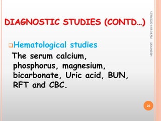 Hematological studies
The serum calcium,
phosphorus, magnesium,
bicarbonate, Uric acid, BUN,
RFT and CBC.
12/18/20204:57:34AM
26
DIAGNOSTIC STUDIES (CONTD…)
MOUNESH
 