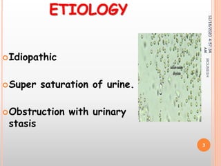 ETIOLOGY
Idiopathic
Super saturation of urine.
Obstruction with urinary
stasis
12/18/20204:57:34
AM
3
MOUNESH
 