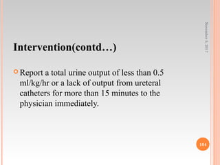 Intervention(contd…)
 Report a total urine output of less than 0.5
ml/kg/hr or a lack of output from ureteral
catheters for more than 15 minutes to the
physician immediately.
November5,2017
104
 