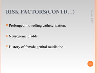 RISK FACTORS(CONTD…)
 Prolonged indwelling catheterization.
 Neurogenic bladder
 History of female genital mutilation.
November5,2017
16
 