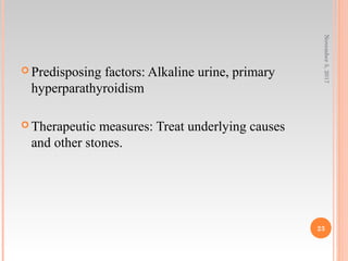  Predisposing factors: Alkaline urine, primary
hyperparathyroidism
 Therapeutic measures: Treat underlying causes
and other stones.
November5,2017
23
 