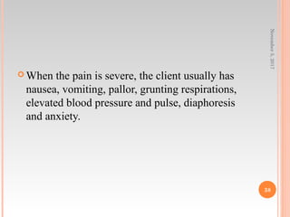  When the pain is severe, the client usually has
nausea, vomiting, pallor, grunting respirations,
elevated blood pressure and pulse, diaphoresis
and anxiety.
November5,2017
38
 