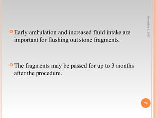  Early ambulation and increased fluid intake are
important for flushing out stone fragments.
 The fragments may be passed for up to 3 months
after the procedure.
November5,2017
78
 