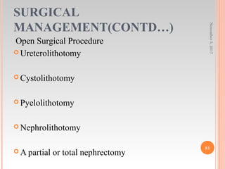 SURGICAL
MANAGEMENT(CONTD…)
Open Surgical Procedure
 Ureterolithotomy
 Cystolithotomy
 Pyelolithotomy
 Nephrolithotomy
 A partial or total nephrectomy
November5,2017
81
 