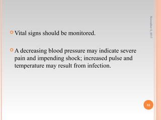  Vital signs should be monitored.
 A decreasing blood pressure may indicate severe
pain and impending shock; increased pulse and
temperature may result from infection.
November5,2017
85
 
