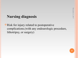 Nursing diagnosis
 Risk for injury related to postoperative
complications.(with any endourologic procedure,
lithotripsy, or surgery)
November5,2017
97
 