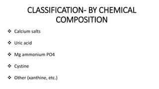 CLASSIFICATION- BY CHEMICAL
COMPOSITION
 Calcium salts
 Uric acid
 Mg ammonium PO4
 Cystine
 Other (xanthine, etc.)
 