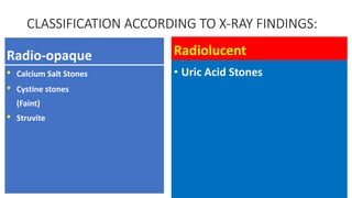 Radio-opaque
• Calcium Salt Stones
• Cystine stones
(Faint)
• Struvite
Radiolucent
• Uric Acid Stones
CLASSIFICATION ACCORDING TO X-RAY FINDINGS:
 
