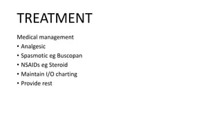 TREATMENT
Medical management
• Analgesic
• Spasmotic eg Buscopan
• NSAIDs eg Steroid
• Maintain I/O charting
• Provide rest
 