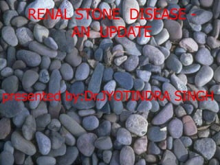 presented by:Dr.JYOTINDRA SINGH
RENAL STONE DISEASE -
AN UPDATE
 