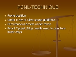 PCNL-TECHNIQUE
 Prone position
 Under x-ray or Ultra sound guidance
 Percutaneous access under taken
 Pencil Tipped (18g) needle used to puncture
lower calyx
 