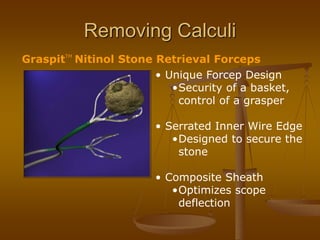 GraspitTM
Nitinol Stone Retrieval Forceps
Removing Calculi
• Unique Forcep Design
•Security of a basket,
control of a grasper
• Serrated Inner Wire Edge
•Designed to secure the
stone
• Composite Sheath
•Optimizes scope
deflection
 