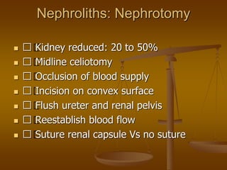 Nephroliths: Nephrotomy
 􀂄 Kidney reduced: 20 to 50%
 􀂄 Midline celiotomy
 􀂄 Occlusion of blood supply
 􀂄 Incision on convex surface
 􀂄 Flush ureter and renal pelvis
 􀂄 Reestablish blood flow
 􀂄 Suture renal capsule Vs no suture
 