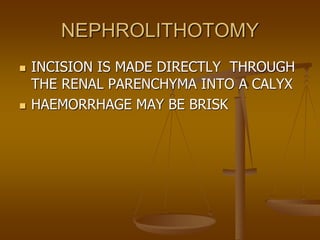 NEPHROLITHOTOMY
 INCISION IS MADE DIRECTLY THROUGH
THE RENAL PARENCHYMA INTO A CALYX
 HAEMORRHAGE MAY BE BRISK
 