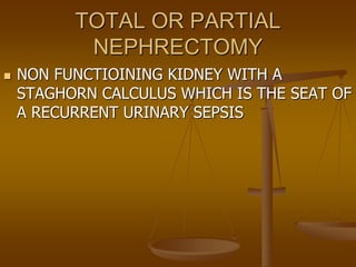 TOTAL OR PARTIAL
NEPHRECTOMY
 NON FUNCTIOINING KIDNEY WITH A
STAGHORN CALCULUS WHICH IS THE SEAT OF
A RECURRENT URINARY SEPSIS
 