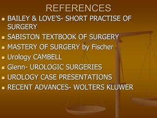 REFERENCES
 BAILEY & LOVE’S- SHORT PRACTISE OF
SURGERY
 SABISTON TEXTBOOK OF SURGERY
 MASTERY OF SURGERY by Fischer
 Urology CAMBELL
 Glenn- UROLOGIC SURGERIES
 UROLOGY CASE PRESENTATIONS
 RECENT ADVANCES- WOLTERS KLUWER
 