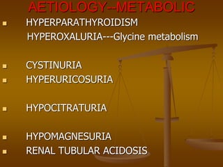 AETIOLOGY--METABOLIC
 HYPERPARATHYROIDISM
HYPEROXALURIA---Glycine metabolism
 CYSTINURIA
 HYPERURICOSURIA
 HYPOCITRATURIA
 HYPOMAGNESURIA
 RENAL TUBULAR ACIDOSIS
 