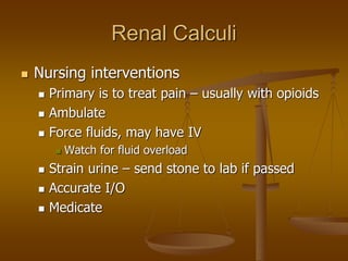 Renal Calculi
 Nursing interventions
 Primary is to treat pain – usually with opioids
 Ambulate
 Force fluids, may have IV
 Watch for fluid overload
 Strain urine – send stone to lab if passed
 Accurate I/O
 Medicate
 