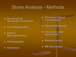 Stone Analysis - Methods
 Macroscopic &
Microscopic Examination
 X-ray Diffractometry
 Infrared
Spectrophotometry
 Chromatography
 Fluoresence
 Polarization Optical
Crystallography
 Chemical Microscopy
 Ultraviolet-visible
Spectroscopy
 Photomicroscopy
 MR Spectrometry
 