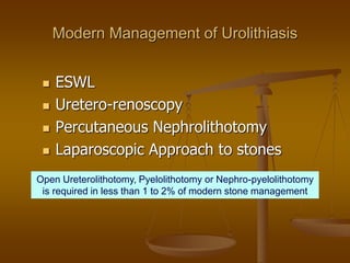 Modern Management of Urolithiasis
 ESWL
 Uretero-renoscopy
 Percutaneous Nephrolithotomy
 Laparoscopic Approach to stones
Open Ureterolithotomy, Pyelolithotomy or Nephro-pyelolithotomy
is required in less than 1 to 2% of modern stone management
 