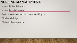 NURSING MANAGEMENT-
• Assess the family history.
• Assess the pain location.
• Observe symptoms such as nausea, vomiting etc,
• Monitor vital sign.
• Maintain dietary pattern.
 